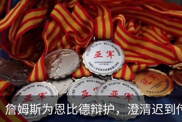 詹姆斯为恩比德辩护，澄清迟到传闻